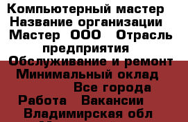 Компьютерный мастер › Название организации ­ Мастер, ООО › Отрасль предприятия ­ Обслуживание и ремонт › Минимальный оклад ­ 120 000 - Все города Работа » Вакансии   . Владимирская обл.,Муромский р-н